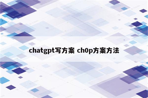 chatgpt写方案 ch0p方案方法