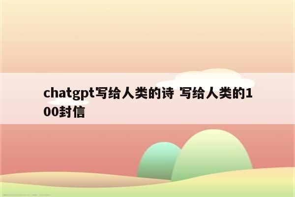 chatgpt写给人类的诗 写给人类的100封信