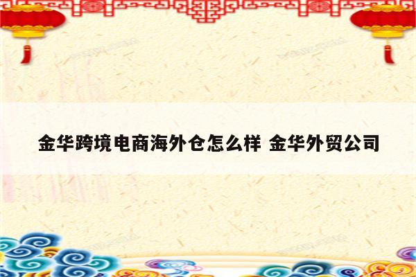 金华跨境电商海外仓怎么样 金华外贸公司