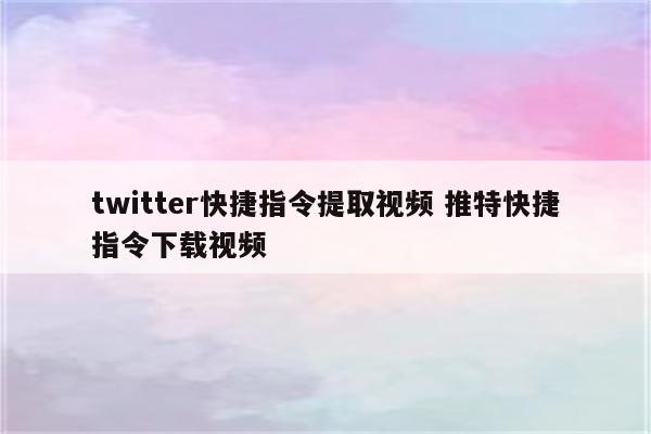 twitter快捷指令提取视频 推特快捷指令下载视频