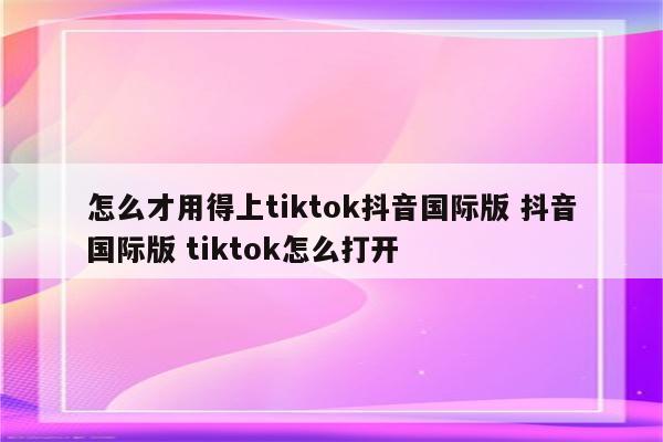 怎么才用得上tiktok抖音国际版 抖音国际版 tiktok怎么打开