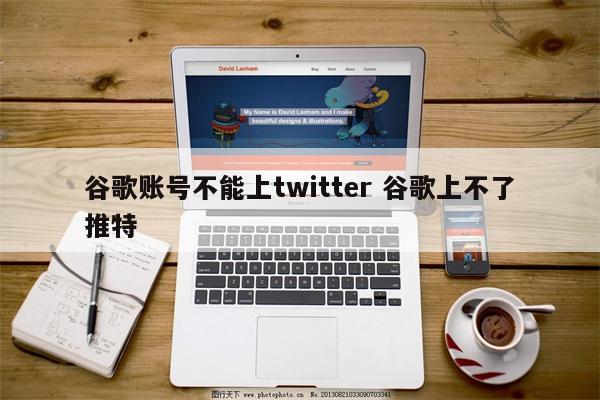 谷歌账号不能上twitter 谷歌上不了推特