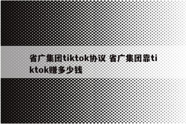 省广集团tiktok协议 省广集团靠tiktok赚多少钱