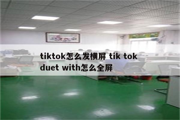 tiktok怎么发横屏 tik tok duet with怎么全屏