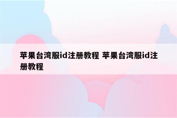 苹果台湾服id注册教程 苹果台湾服id注册教程