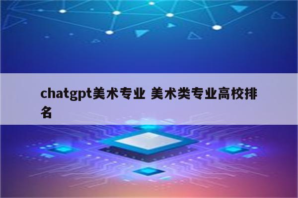 chatgpt美术专业 美术类专业高校排名