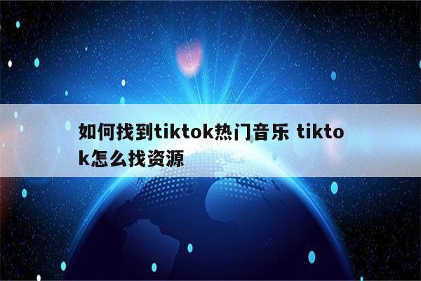 如何找到tiktok热门音乐 tiktok怎么找资源