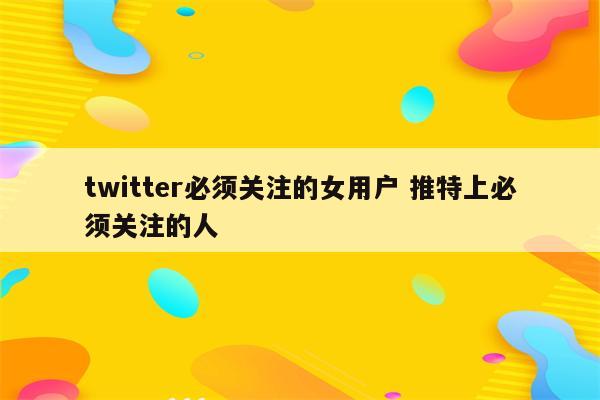 twitter必须关注的女用户 推特上必须关注的人