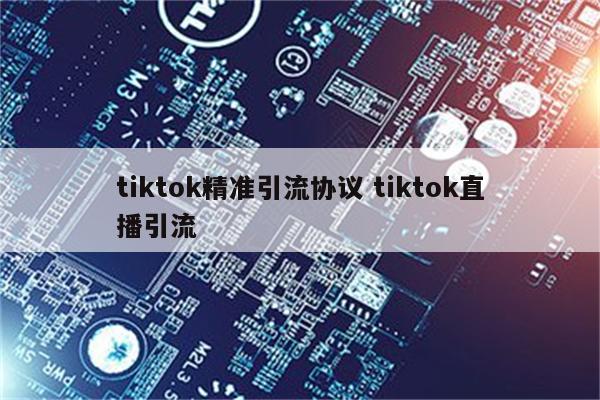 tiktok精准引流协议 tiktok直播引流