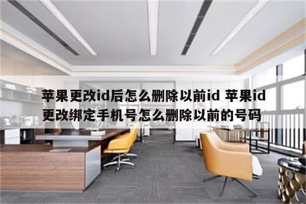 苹果更改id后怎么删除以前id 苹果id更改绑定手机号怎么删除以前的号码