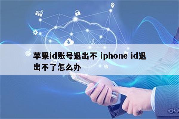 苹果id账号退出不 iphone id退出不了怎么办