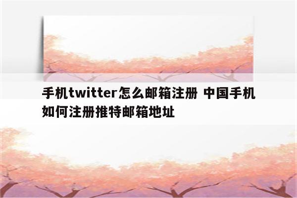 手机twitter怎么邮箱注册 中国手机如何注册推特邮箱地址