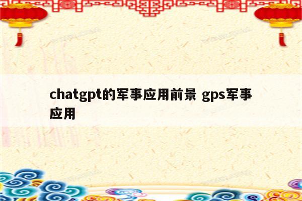 chatgpt的军事应用前景 gps军事应用