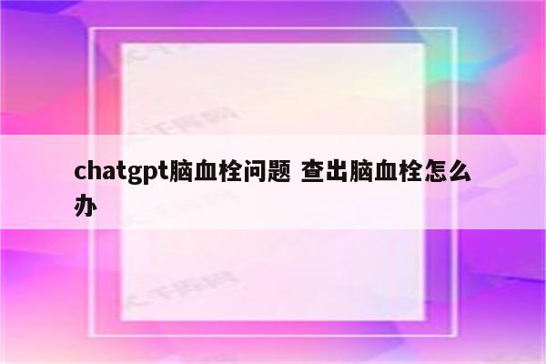 chatgpt脑血栓问题 查出脑血栓怎么办