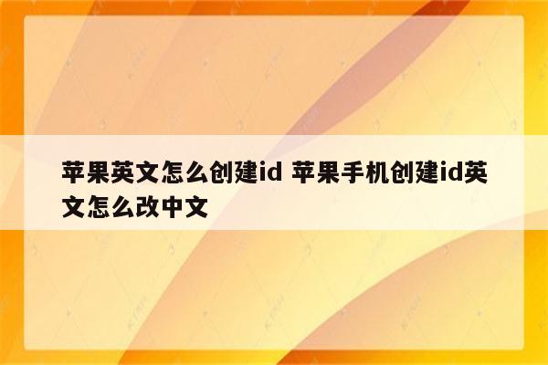 苹果英文怎么创建id 苹果手机创建id英文怎么改中文