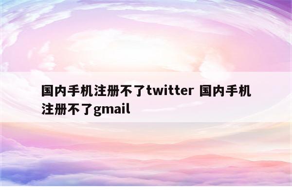 国内手机注册不了twitter 国内手机注册不了gmail