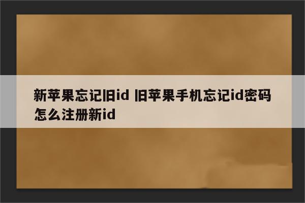 新苹果忘记旧id 旧苹果手机忘记id密码怎么注册新id