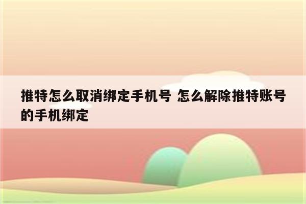 推特怎么取消绑定手机号 怎么解除推特账号的手机绑定