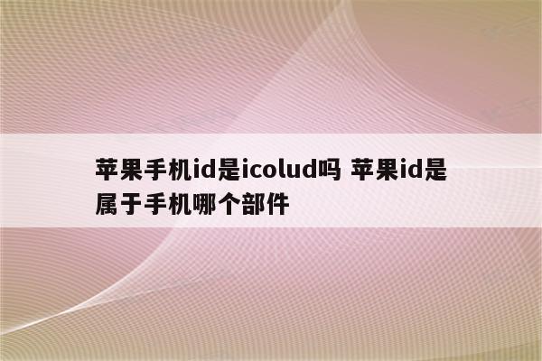 苹果手机id是icolud吗 苹果id是属于手机哪个部件