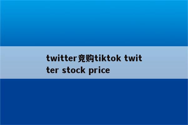 twitter竞购tiktok twitter stock price