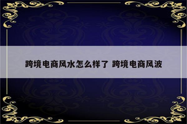 跨境电商风水怎么样了 跨境电商风波