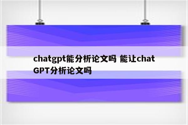 chatgpt能分析论文吗 能让chatGPT分析论文吗