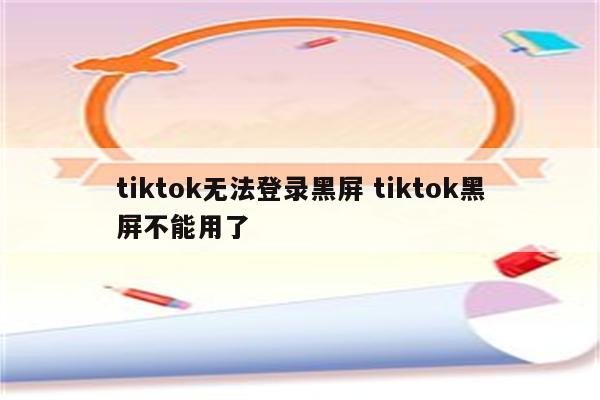 tiktok无法登录黑屏 tiktok黑屏不能用了