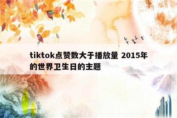 tiktok点赞数大于播放量 2015年的世界卫生日的主题