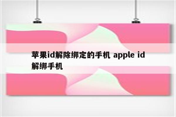 苹果id解除绑定的手机 apple id解绑手机