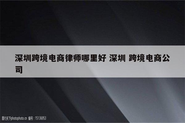深圳跨境电商律师哪里好 深圳 跨境电商公司