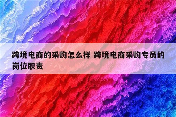 跨境电商的采购怎么样 跨境电商采购专员的岗位职责
