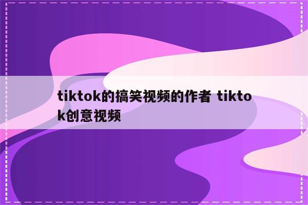 tiktok的搞笑视频的作者 tiktok创意视频
