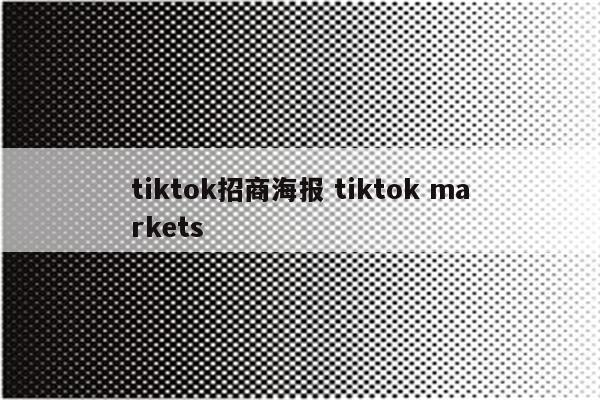 tiktok招商海报 tiktok markets