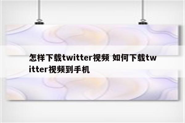 怎样下载twitter视频 如何下载twitter视频到手机