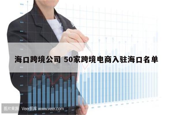 海口跨境公司 50家跨境电商入驻海口名单