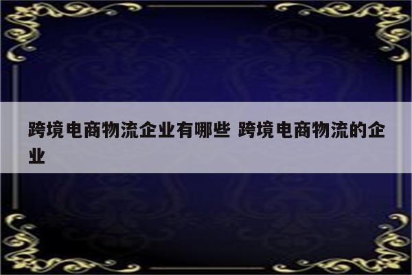 跨境电商物流企业有哪些 跨境电商物流的企业