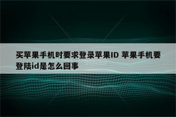 买苹果手机时要求登录苹果ID 苹果手机要登陆id是怎么回事