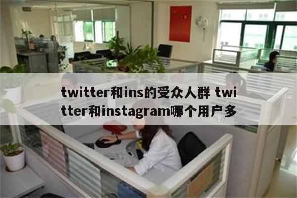 twitter和ins的受众人群 twitter和instagram哪个用户多