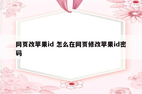 网页改苹果id 怎么在网页修改苹果id密码