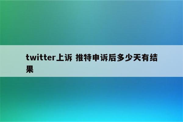 twitter上诉 推特申诉后多少天有结果