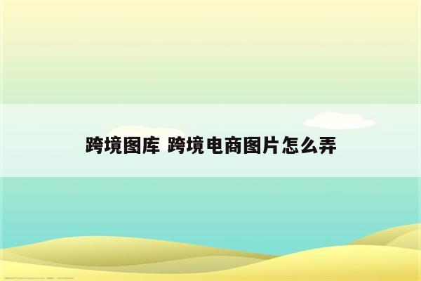 跨境图库 跨境电商图片怎么弄