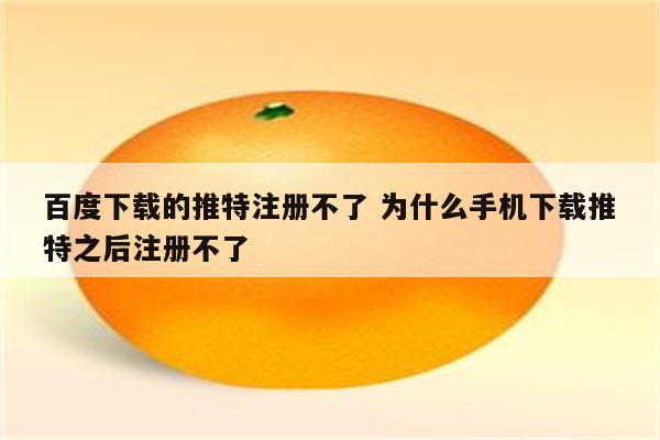 百度下载的推特注册不了 为什么手机下载推特之后注册不了