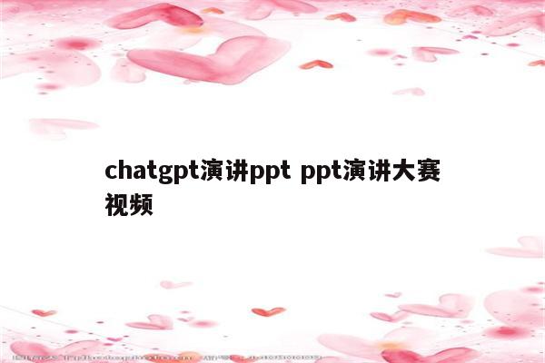 chatgpt演讲ppt ppt演讲大赛视频