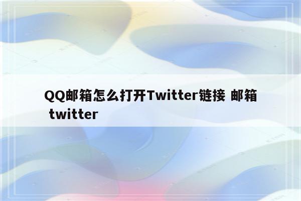 QQ邮箱怎么打开Twitter链接 邮箱 twitter