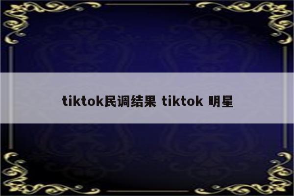 tiktok民调结果 tiktok 明星