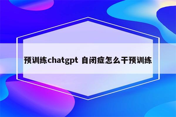 预训练chatgpt 自闭症怎么干预训练