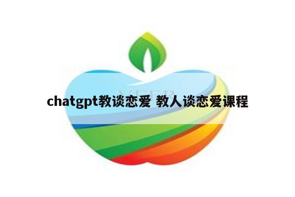 chatgpt教谈恋爱 教人谈恋爱课程
