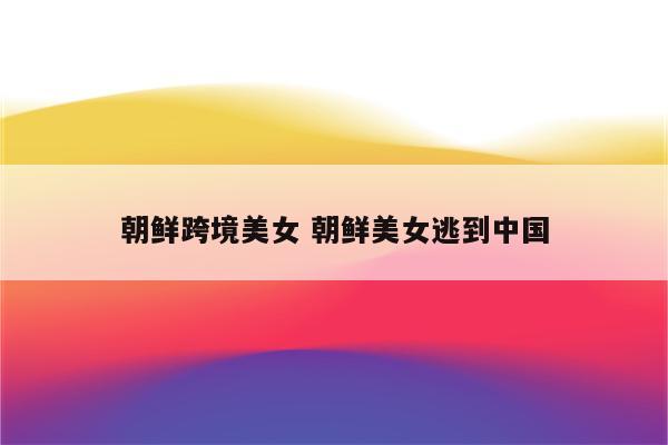 朝鲜跨境美女 朝鲜美女逃到中国