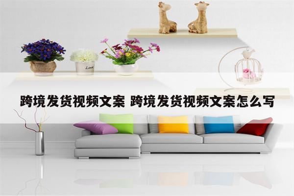 跨境发货视频文案 跨境发货视频文案怎么写