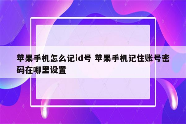 苹果手机怎么记id号 苹果手机记住账号密码在哪里设置